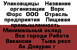Упаковщицы › Название организации ­ Ворк Форс, ООО › Отрасль предприятия ­ Пищевая промышленность › Минимальный оклад ­ 32 000 - Все города Работа » Вакансии   . Тыва респ.,Ак-Довурак г.